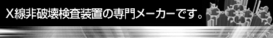 X線非破壊検査装置の専門メーカーです。